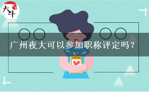廣州夜大可以參加職稱評定嗎？