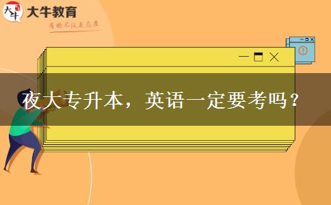 夜大專(zhuān)升本，英語(yǔ)一定要考嗎？