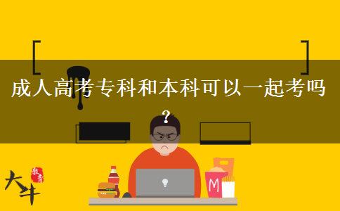 成人高考專科和本科可以一起考嗎？