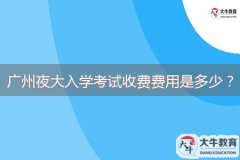 廣州夜大入學(xué)考試收費(fèi)費(fèi)用是多少？