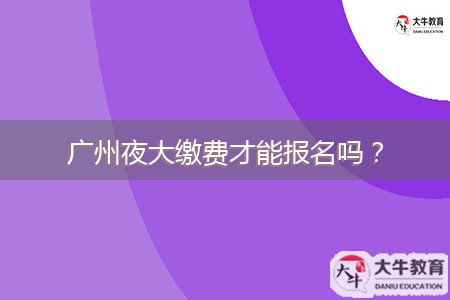 廣州夜大繳費(fèi)才能報名嗎？