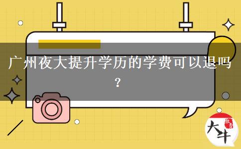 廣州夜大提升學(xué)歷的學(xué)費(fèi)可以退嗎？