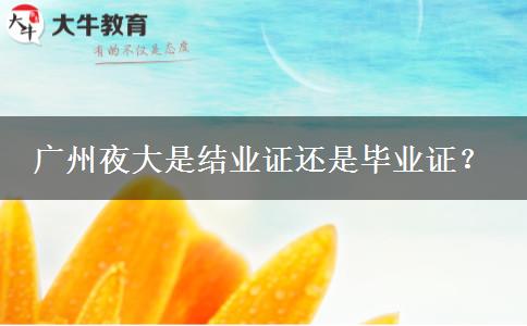 廣州夜大是結(jié)業(yè)證還是畢業(yè)證？