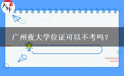 廣州夜大學位證可以不考嗎？
