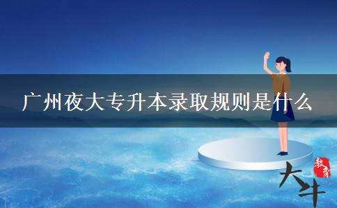 廣州夜大專(zhuān)升本錄取規(guī)則是什么
