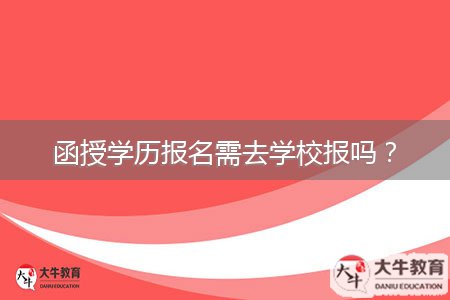 函授學(xué)歷報(bào)名需去學(xué)校報(bào)嗎？