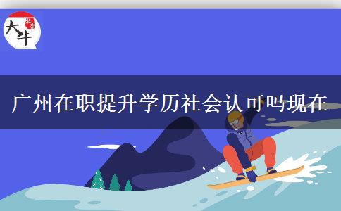 廣州在職提升學(xué)歷社會認(rèn)可嗎現(xiàn)在