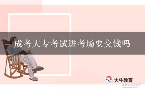 成考大?？荚囘M(jìn)考場(chǎng)要交錢(qián)嗎