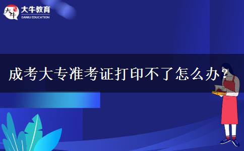 成考大專準考證打印不了怎么辦？