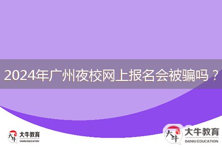 2024年廣州夜校網(wǎng)上報名會被騙嗎？