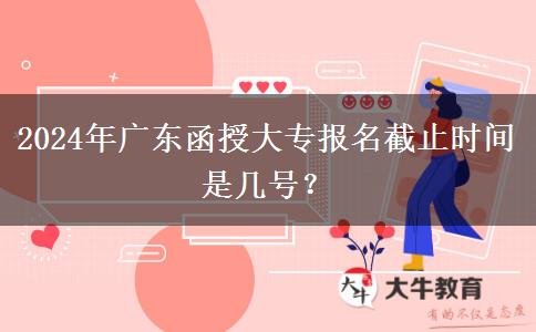 2024年廣東函授大專報名截止時間是幾號？