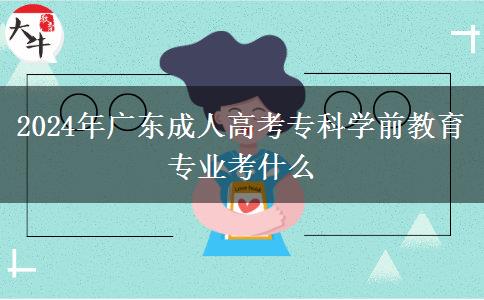 2024年廣東成人高考?？茖W(xué)前教育專業(yè)考什么