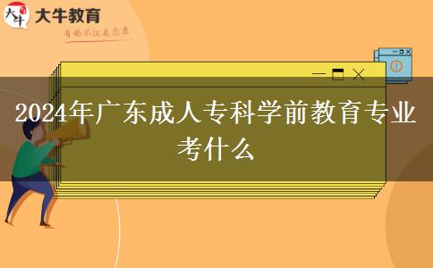 2024年廣東成人?？茖W(xué)前教育專業(yè)考什么