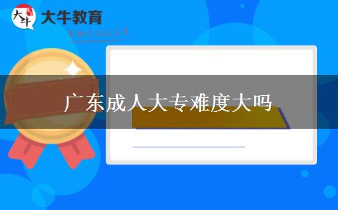 廣東成人大專(zhuān)難度大嗎