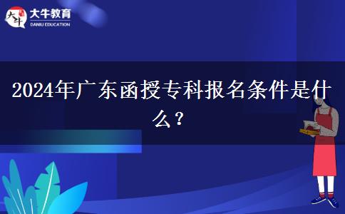 2024年廣東函授專(zhuān)科報(bào)名條件是什么？