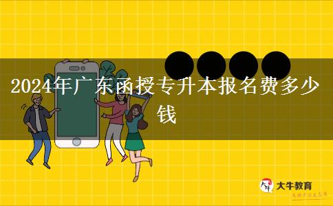 2024年廣東函授專升本報(bào)名費(fèi)多少錢(qián)