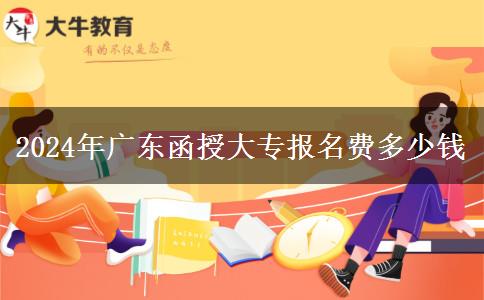 2024年廣東函授大專(zhuān)報(bào)名費(fèi)多少錢(qián)