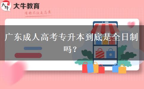 廣東成人高考專升本到底是全日制嗎？