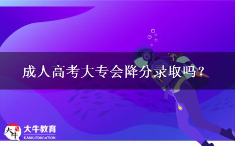 成人高考大專會(huì)降分錄取嗎？