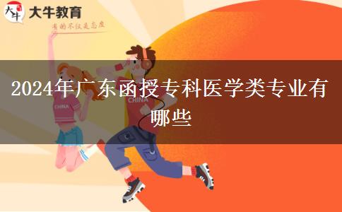 2024年廣東函授?？漆t(yī)學(xué)類(lèi)專業(yè)有哪些