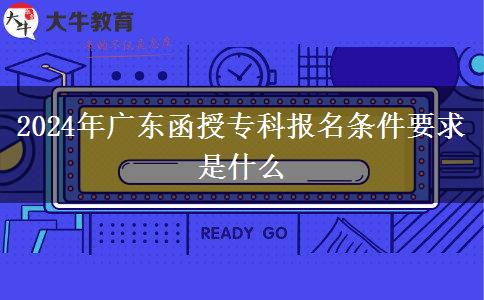 2024年廣東函授?？茍?bào)名條件要求是什么