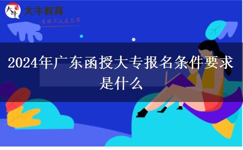 2024年廣東函授大專(zhuān)報(bào)名條件要求是什么