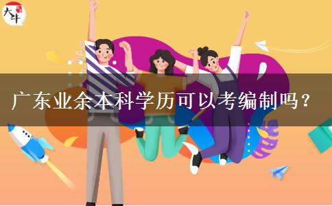 廣東業(yè)余本科學(xué)歷可以考編制嗎？