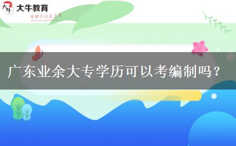 廣東業(yè)余大專學(xué)歷可以考編制嗎？
