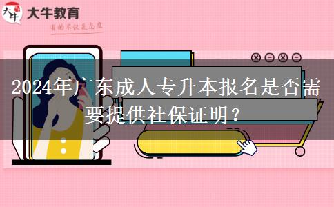 2024年廣東成人專升本報名是否需要提供社保證明？