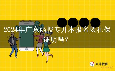 2024年廣東函授專升本報名要社保證明嗎？