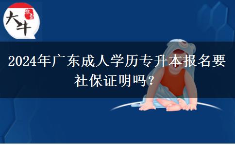 2024年廣東成人學(xué)歷專升本報(bào)名要社保證明嗎？