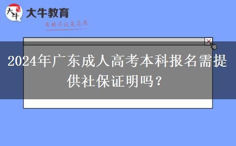 2024年廣東成人高考本科報(bào)名需提供社保證明嗎？