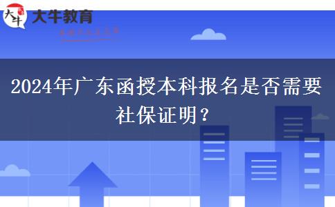 2024年廣東函授本科報名是否需要社保證明？