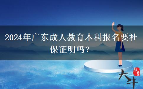 2024年廣東成人教育本科報名要社保證明嗎？