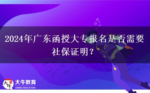 2024年廣東函授大專報名是否需要社保證明？