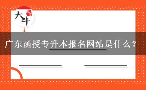 廣東函授專升本報名網(wǎng)站是什么？