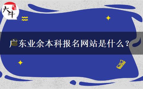 廣東業(yè)余本科報名網(wǎng)站是什么？