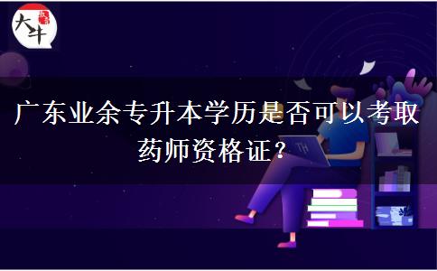 廣東業(yè)余專升本學(xué)歷是否可以考取藥師資格證？