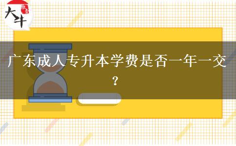 廣東成人專升本學(xué)費(fèi)是否一年一交？