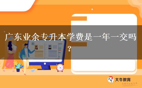 廣東業(yè)余專升本學費是一年一交嗎？