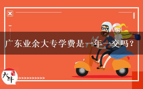 廣東業(yè)余大專(zhuān)學(xué)費(fèi)是一年一交嗎？
