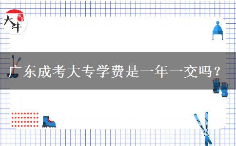 廣東成考大專學(xué)費是一年一交嗎？