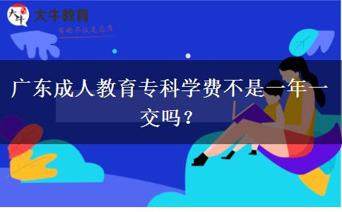 廣東成人教育?？茖W費不是一年一交嗎？