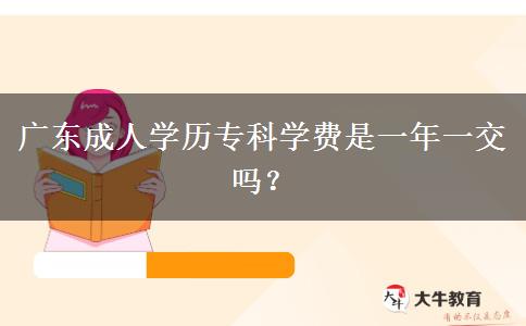 廣東成人學(xué)歷?？茖W(xué)費(fèi)是一年一交嗎？