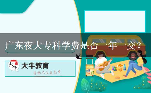 廣東夜大?？茖W費是否一年一交？
