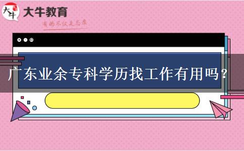 廣東業(yè)余?？茖W(xué)歷找工作有用嗎？