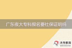 2024年廣東夜大專科報(bào)名要社保證明嗎？