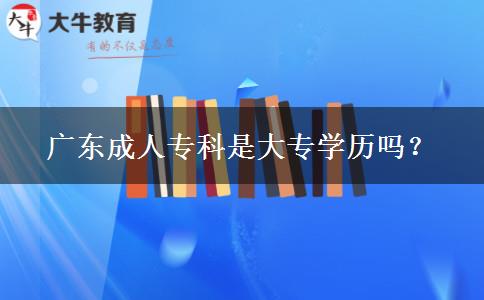 廣東成人?？剖谴髮W(xué)歷嗎？