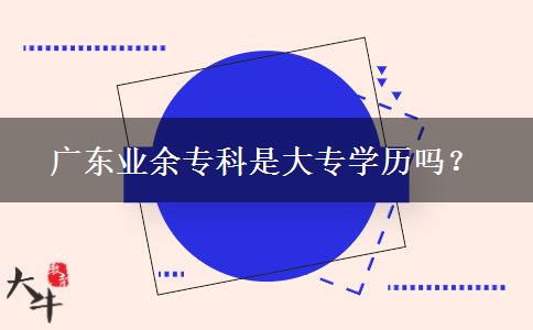 廣東業(yè)余?？剖谴髮W(xué)歷嗎？