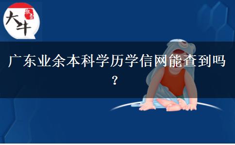 廣東業(yè)余本科學(xué)歷學(xué)信網(wǎng)能查到嗎？